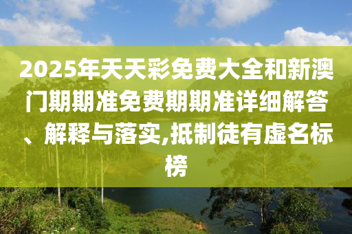 2025年天天彩免费大全和新澳门期期准免费期期准详细解答、解释与落实,抵制徒有虚名标榜