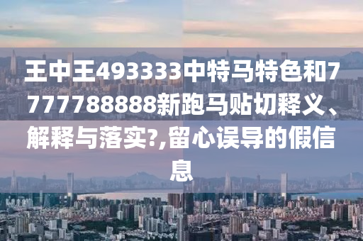王中王493333中特马特色和7777788888新跑马贴切释义、解释与落实?,留心误导的假信息
