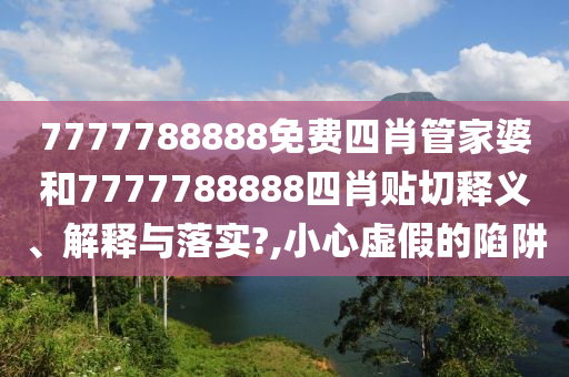 7777788888免费四肖管家婆和7777788888四肖贴切释义、解释与落实?,小心虚假的陷阱