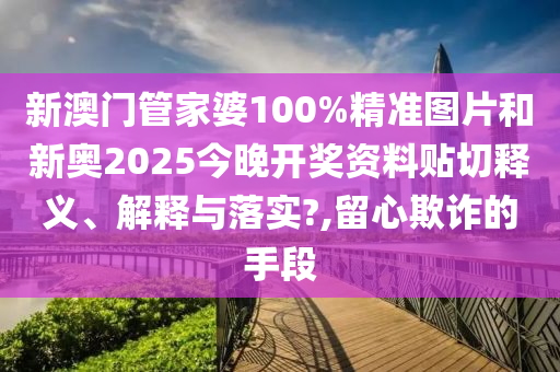 新澳门管家婆100%精准图片和新奥2025今晚开奖资料贴切释义、解释与落实?,留心欺诈的手段