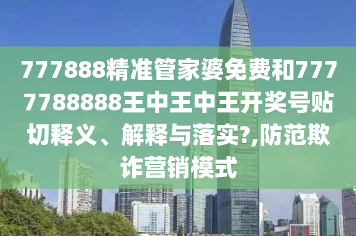 777888精准管家婆免费和7777788888王中王中王开奖号贴切释义、解释与落实?,防范欺诈营销模式