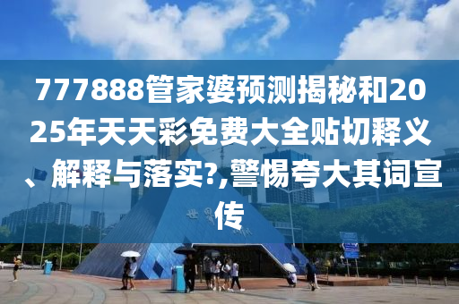 777888管家婆预测揭秘和2025年天天彩免费大全贴切释义、解释与落实?,警惕夸大其词宣传