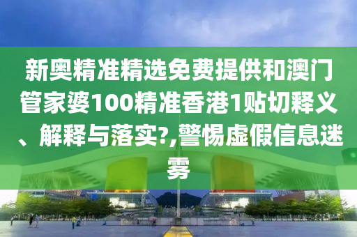 新奥精准精选免费提供和澳门管家婆100精准香港1贴切释义、解释与落实?,警惕虚假信息迷雾