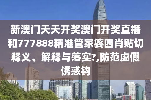 新澳门天天开奖澳门开奖直播和777888精准管家婆四肖贴切释义、解释与落实?,防范虚假诱惑钩