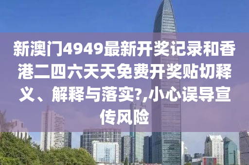 新澳门4949最新开奖记录和香港二四六天天免费开奖贴切释义、解释与落实?,小心误导宣传风险