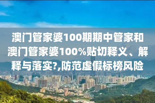 澳门管家婆100期期中管家和澳门管家婆100%贴切释义、解释与落实?,防范虚假标榜风险