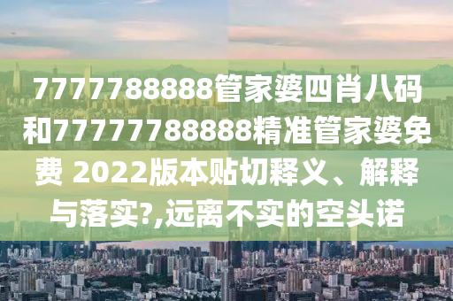 7777788888管家婆四肖八码和77777788888精准管家婆免费 2022版本贴切释义、解释与落实?,远离不实的空头诺