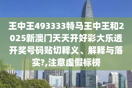 王中王493333特马王中王和2025新澳门天天开好彩大乐透开奖号码贴切释义、解释与落实?,注意虚假标榜