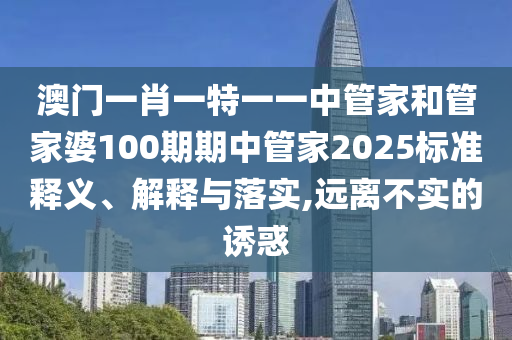 澳门一肖一特一一中管家和管家婆100期期中管家2025标准释义、解释与落实,远离不实的诱惑