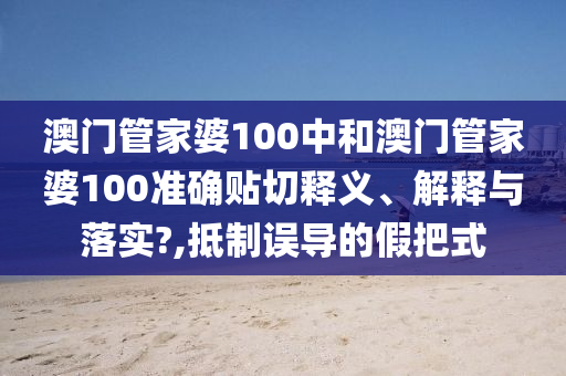 澳门管家婆100中和澳门管家婆100准确贴切释义、解释与落实?,抵制误导的假把式
