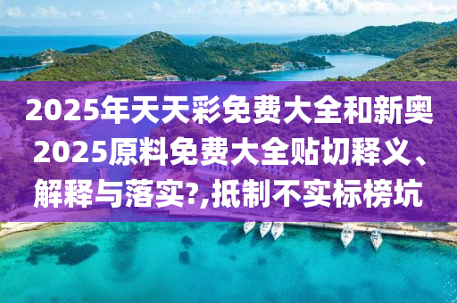 2025年天天彩免费大全和新奥2025原料免费大全贴切释义、解释与落实?,抵制不实标榜坑