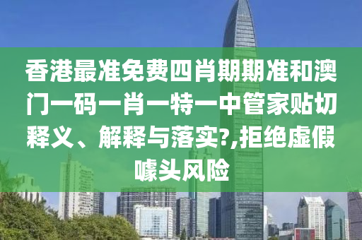 香港最准免费四肖期期准和澳门一码一肖一特一中管家贴切释义、解释与落实?,拒绝虚假噱头风险