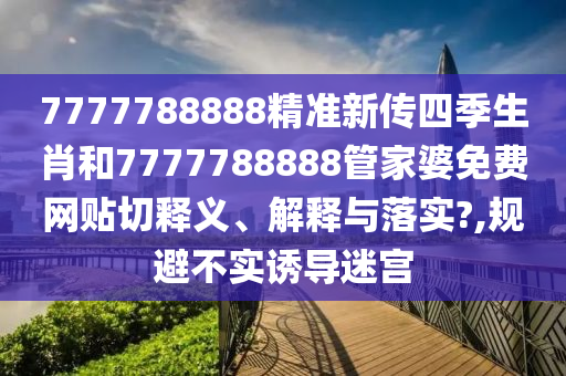7777788888精准新传四季生肖和7777788888管家婆免费网贴切释义、解释与落实?,规避不实诱导迷宫