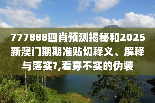 777888四肖预测揭秘和2025新澳门期期准贴切释义、解释与落实?,看穿不实的伪装
