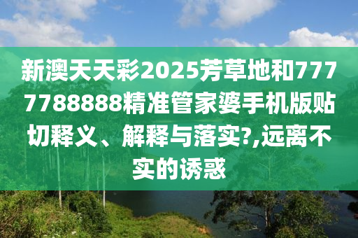 新澳天天彩2025芳草地和7777788888精准管家婆手机版贴切释义、解释与落实?,远离不实的诱惑