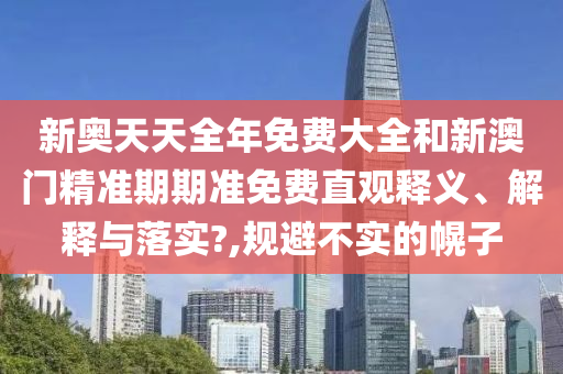 新奥天天全年免费大全和新澳门精准期期准免费直观释义、解释与落实?,规避不实的幌子