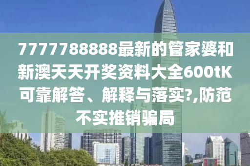 7777788888最新的管家婆和新澳天天开奖资料大全600tK可靠解答、解释与落实?,防范不实推销骗局