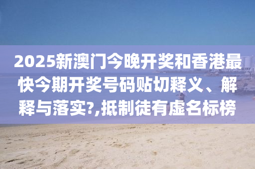 2025新澳门今晚开奖和香港最快今期开奖号码贴切释义、解释与落实?,抵制徒有虚名标榜