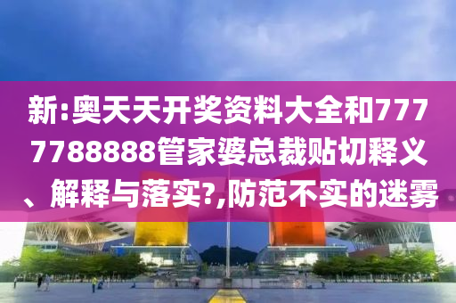 新:奥天天开奖资料大全和7777788888管家婆总裁贴切释义、解释与落实?,防范不实的迷雾