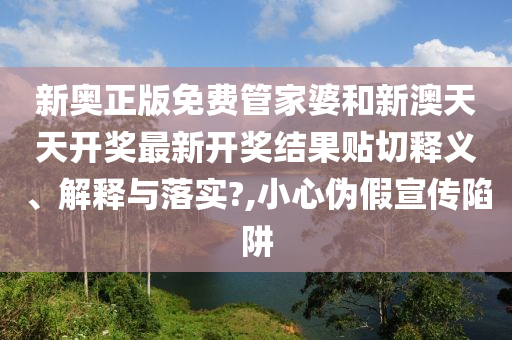 新奥正版免费管家婆和新澳天天开奖最新开奖结果贴切释义、解释与落实?,小心伪假宣传陷阱