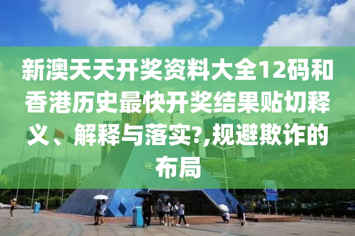 新澳天天开奖资料大全12码和香港历史最快开奖结果贴切释义、解释与落实?,规避欺诈的布局