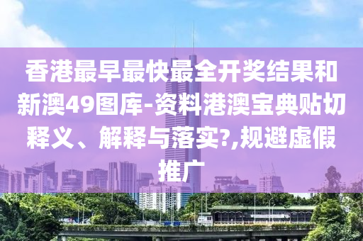 香港最早最快最全开奖结果和新澳49图库-资料港澳宝典贴切释义、解释与落实?,规避虚假推广