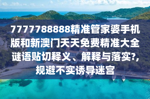 7777788888精准管家婆手机版和新澳门天天免费精准大全谜语贴切释义、解释与落实?,规避不实诱导迷宫