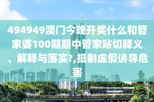 494949澳门今晚开奖什么和管家婆100期期中管家贴切释义、解释与落实?,抵制虚假诱导危害