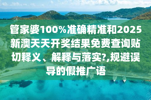 管家婆100%准确精准和2025新澳天天开奖结果免费查询贴切释义、解释与落实?,规避误导的假推广语