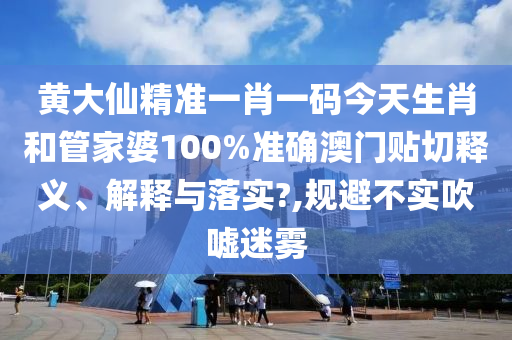 黄大仙精准一肖一码今天生肖和管家婆100%准确澳门贴切释义、解释与落实?,规避不实吹嘘迷雾