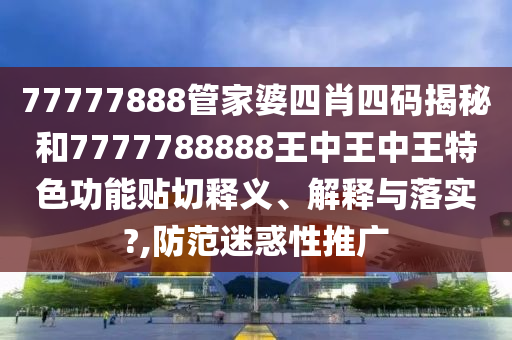 77777888管家婆四肖四码揭秘和7777788888王中王中王特色功能贴切释义、解释与落实?,防范迷惑性推广