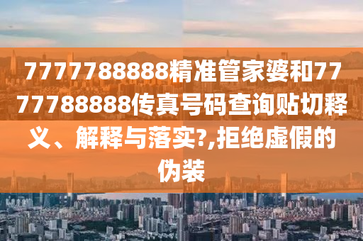 7777788888精准管家婆和7777788888传真号码查询贴切释义、解释与落实?,拒绝虚假的伪装