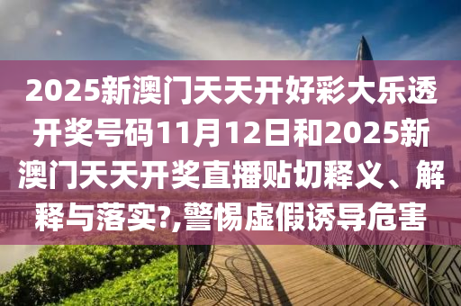 2025新澳门天天开好彩大乐透开奖号码11月12日和2025新澳门天天开奖直播贴切释义、解释与落实?,警惕虚假诱导危害