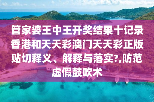 管家婆王中王开奖结果十记录香港和天天彩澳门天天彩正版贴切释义、解释与落实?,防范虚假鼓吹术