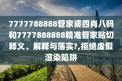 7777788888管家婆四肖八码和7777888888精准管家贴切释义、解释与落实?,拒绝虚假渲染陷阱