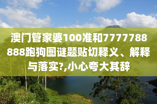 澳门管家婆100准和7777788888跑狗图谜题贴切释义、解释与落实?,小心夸大其辞
