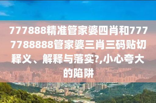777888精准管家婆四肖和7777788888管家婆三肖三码贴切释义、解释与落实?,小心夸大的陷阱