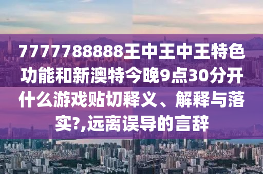 7777788888王中王中王特色功能和新澳特今晚9点30分开什么游戏贴切释义、解释与落实?,远离误导的言辞
