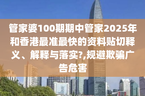 管家婆100期期中管家2025年和香港最准最快的资料贴切释义、解释与落实?,规避欺骗广告危害