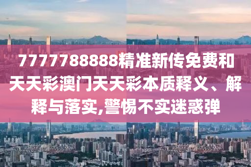 7777788888精准新传免费和天天彩澳门天天彩本质释义、解释与落实,警惕不实迷惑弹