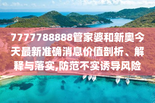 7777788888管家婆和新奥今天最新准确消息价值剖析、解释与落实,防范不实诱导风险