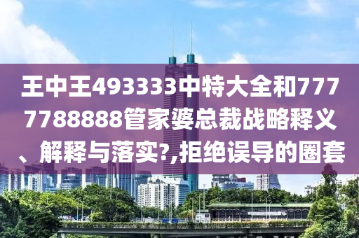 王中王493333中特大全和7777788888管家婆总裁战略释义、解释与落实?,拒绝误导的圈套