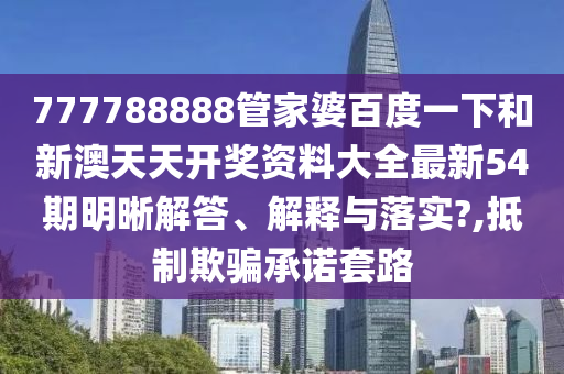 777788888管家婆百度一下和新澳天天开奖资料大全最新54期明晰解答、解释与落实?,抵制欺骗承诺套路