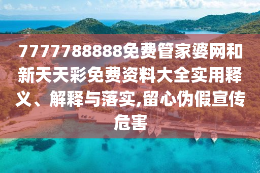7777788888免费管家婆网和新天天彩免费资料大全实用释义、解释与落实,留心伪假宣传危害