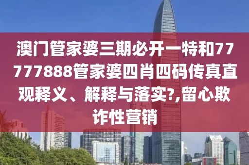 澳门管家婆三期必开一特和77777888管家婆四肖四码传真直观释义、解释与落实?,留心欺诈性营销