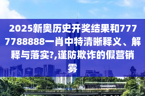 2025新奥历史开奖结果和7777788888一肖中特清晰释义、解释与落实?,谨防欺诈的假营销雾