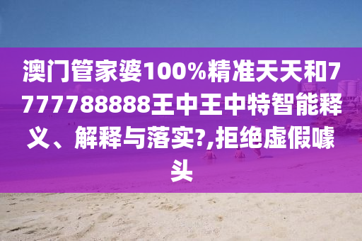 澳门管家婆100%精准天天和7777788888王中王中特智能释义、解释与落实?,拒绝虚假噱头