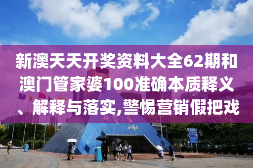 新澳天天开奖资料大全62期和澳门管家婆100准确本质释义、解释与落实,警惕营销假把戏