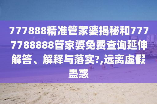 777888精准管家婆揭秘和7777788888管家婆免费查询延伸解答、解释与落实?,远离虚假蛊惑