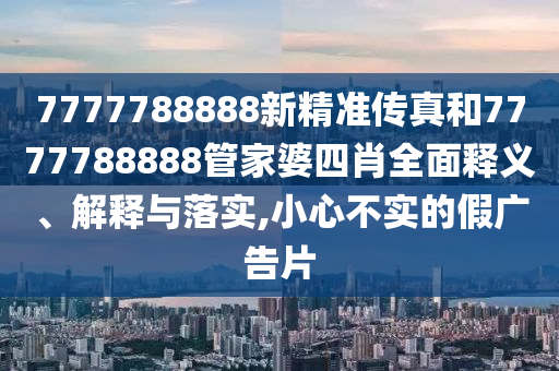 7777788888新精准传真和7777788888管家婆四肖全面释义、解释与落实,小心不实的假广告片
